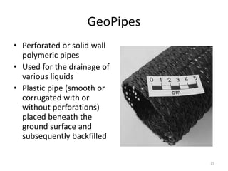 GeoPipes
• Perforated or solid wall
polymeric pipes
• Used for the drainage of
various liquids
• Plastic pipe (smooth or
corrugated with or
without perforations)
placed beneath the
ground surface and
subsequently backfilled
25
 