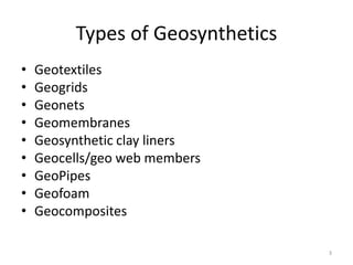 Types of Geosynthetics
• Geotextiles
• Geogrids
• Geonets
• Geomembranes
• Geosynthetic clay liners
• Geocells/geo web members
• GeoPipes
• Geofoam
• Geocomposites
3
 