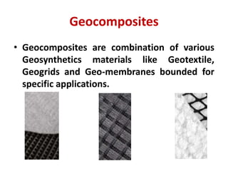 Geocomposites
• Geocomposites are combination of various
Geosynthetics materials like Geotextile,
Geogrids and Geo-membranes bounded for
specific applications.
 
