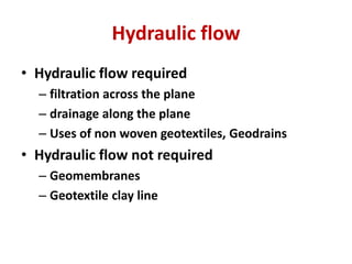 Hydraulic flow
• Hydraulic flow required
– filtration across the plane
– drainage along the plane
– Uses of non woven geotextiles, Geodrains
• Hydraulic flow not required
– Geomembranes
– Geotextile clay line
 
