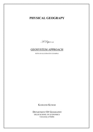 PHYSICAL GEOGRAPY
A Paper on
GEOSYSTEM APPROACH
WITH AN ILLUSTRATIVE EXAMPLE
KAMLESH KUMAR
DEPARTMENT OF GEOGRAPHY
DELHI SCHOOL OF ECONOMICS
University of Delhi
 