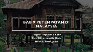 BAB 9 PETEMPATAN DI
MALAYSIA
GeografiTingkatan 1 KSSM
Oleh Cikgu Norazila Khalid
Smk UluTiram, Johor
 