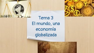 Tema 3
El mundo, una
economía
globalizada
 