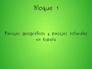 Bloque 1
Paisajes geográficos y paisajes naturales
en España
 