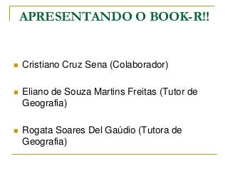 APRESENTANDO O BOOK-R!!
 Cristiano Cruz Sena (Colaborador)
 Eliano de Souza Martins Freitas (Tutor de
Geografia)
 Rogata Soares Del Gaúdio (Tutora de
Geografia)
 