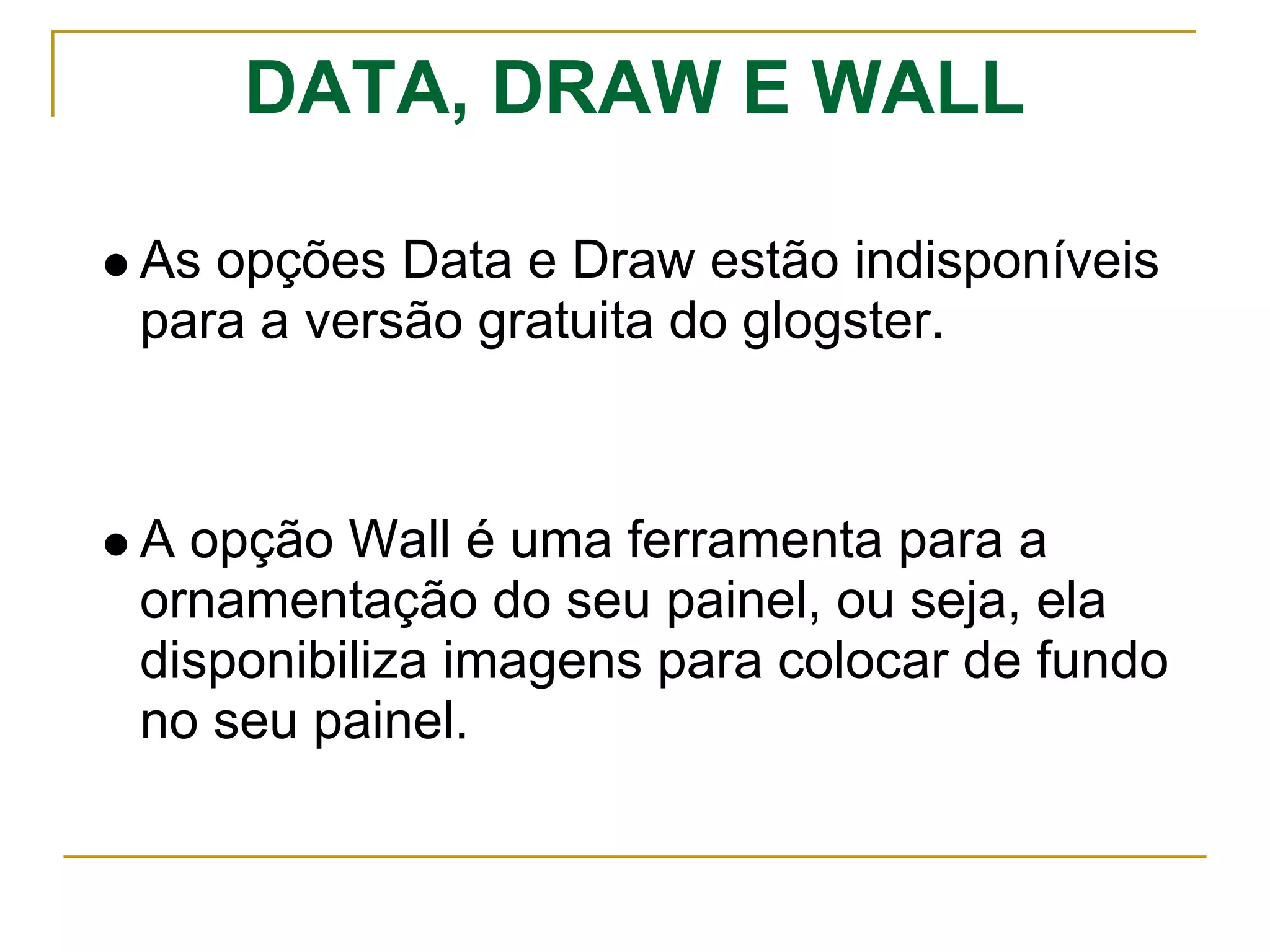 DATA, DRAW E WALL
As opções Data e Draw estão indisponíveis
para a versão gratuita do glogster.
A opção Wall é uma ferramenta para a
ornamentação do seu painel, ou seja, ela
disponibiliza imagens para colocar de fundo
no seu painel.
 