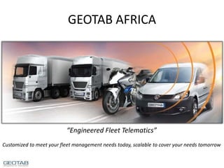 GEOTAB AFRICA
“Engineered Fleet Telematics”
Customized to meet your fleet management needs today, scalable to cover your needs tomorrow
 