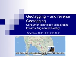 Geotagging – and reverse
Geotagging
Consumer technology accelerating
towards Augmented Reality
Tony Fricko - N 48° 18' 0'' E 16° 21' 0''
 