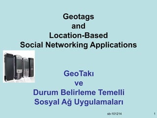 sb-101214 1
Geotags
and
Location-Based
Social Networking Applications
GeoTakı
ve
Durum Belirleme Temelli
Sosyal Ağ Uygulamaları
 