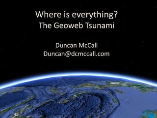 Where is everything?The Geoweb TsunamiDuncan McCallDuncan@dcmccall.com 