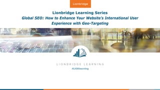 Lionbridge Learning Series
Global SEO: How to Enhance Your Website’s International User
Experience with Geo-Targeting
 
