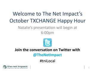 Welcome to The Net Impact’s
October TXCHANGE Happy Hour
   Natalie’s presentation will begin at
                 6:00pm



 Join the conversation on Twitter with
            @TheNetImpact
               #tniLocal
                                          1
 