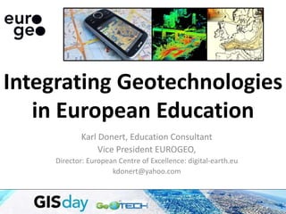 Karl Donert, Education Consultant
Vice President EUROGEO,
Director: European Centre of Excellence: digital-earth.eu
kdonert@yahoo.com
Integrating Geotechnologies
in European Education
 