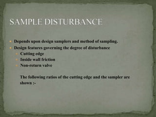  Depends upon design samplers and method of sampling.
 Design features governing the degree of disturbance
 Cutting edge
 Inside wall friction
 Non-return valve
The following ratios of the cutting edge and the sampler are
shown :-
 