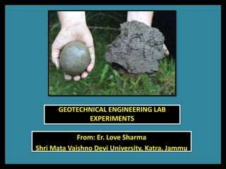 GEOTECHNICAL ENGINEERING LAB
EXPERIMENTS
From: Er. Love Sharma
Shri Mata Vaishno Devi University, Katra, Jammu
 