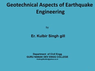 1 Geotechnical Aspects of Earthquake Engineering  by Er. Kulbir Singh gill Department  of Civil Engg GURU NANAK DEV ENGG COLLEGE Kulbirgillkulbir@yahoo.co.in 