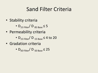 Sand Filter Criteria
• Stability criteria
• D15 Filter/ D 85 Base ≤ 5
• Permeability criteria
• D15 Filter/ D 15 Base ≤ 4 to 20
• Gradation criteria
• D50 Filter/ D 50 Base ≤ 25
 