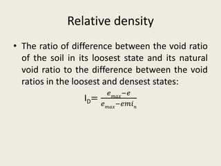 Relative density
• The ratio of difference between the void ratio
of the soil in its loosest state and its natural
void ratio to the difference between the void
ratios in the loosest and densest states:
ID=
𝑒 𝑚𝑎𝑥
−𝑒
𝑒 𝑚𝑎𝑥
−𝑒𝑚𝑖 𝑛
 