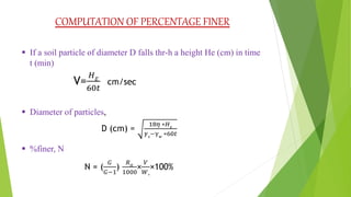 COMPUTATION OF PERCENTAGE FINER
 If a soil particle of diameter D falls thr-h a height He (cm) in time
t (min)
 Diameter of particles,
 %finer, N
 