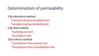 Determinatiom of permeability
1.By laboratory method
*constant head permeability test
*variable head permeability test
2.By field method
*pumping out test
*pumping in test
3.By indirect method
*compaction from particle size
*compaction from consolidation test
 