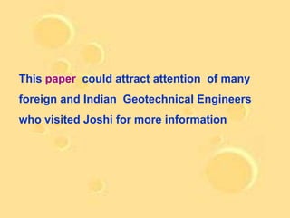 This paper could attract attention of many
foreign and Indian Geotechnical Engineers
who visited Joshi for more information
 