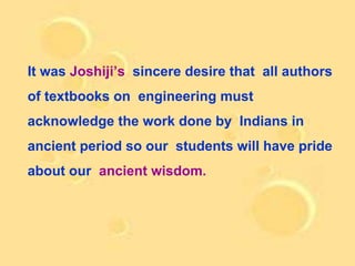 It was Joshiji’s sincere desire that all authors
of textbooks on engineering must
acknowledge the work done by Indians in
ancient period so our students will have pride
about our ancient wisdom.
 