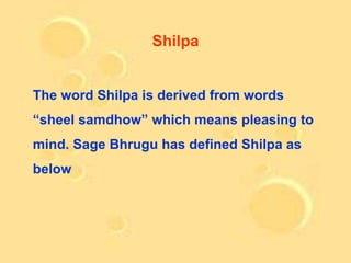 Shilpa


The word Shilpa is derived from words
“sheel samdhow” which means pleasing to
mind. Sage Bhrugu has defined Shilpa as
below
 