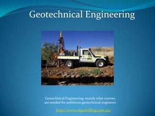Geotechnical Engineering
http://www.edgedrilling.com.au/
Geotechnical Engineering: exactly what courses
are needed for ambitious geotechnical engineers
 