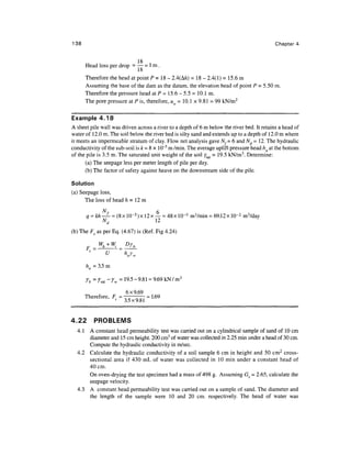 138                                                                                         Chapter 4


                            18
       Head loss per drop = — = 1 m .
                            18
       Therefore the head at point P = 18 - 2.4(A/z) = 18 - 2.4(1) = 15.6 m
       Assuming the base of the dam as the datum, the elevation head of point P = 5.50 m.
       Therefore the pressure head at P = 15.6 - 5.5 = 10.1 m.
       The pore pressure at P is, therefore, uw = 10.1 x 9.81 = 99 kN/m 2


Example 4.18
A sheet pile wall was driven across a river to a depth of 6 m below the river bed. It retains a head of
water of 12.0 m. The soil below the river bed is silty sand and extends up to a depth of 12.0 m where
it meets an impermeable stratum of clay. Flow net analysis gave A/,= 6 and Nd - 12. The hydraulic
conductivity of the sub-soil is k = 8 x 10~5 m /min. The average uplift pressure head ha at the bottom
of the pile is 3.5 m. The saturated unit weight of the soil ysat = 19.5 kN/m3. Determine:
      (a) The seepage less per meter length of pile per day.
      (b) The factor of safety against heave on the downstream side of the pile.

Solution
(a) Seepage loss,
      The loss of head h = 12 m
             N
               f                    6
       q = kh—^- = (8x 10~ 5 )x 12x — = 48x 10~5 m3/min = 69.12x 10~2 m3/day
             Nd                     12
(b) The Fs as per Eq. (4.67) is (Ref. Fig 4.24)

            W
       F     » + W>    D7
                         »
                        h
               V         Jw
       ha = 3.5 m

       Yb = Xsat -Yw= 19-5-9.81 = 9.69 k N / m 3

                        6 x 9.69




4.22       PROBLEMS
  4.1 A constant head permeability test was carried out on a cylindrical sample of sand of 10 cm
      diameter and 15 cm height. 200 cm3 of water was collected in 2.25 min under a head of 30 cm.
      Compute the hydraulic conductivity in m/sec.
  4.2 Calculate the hydraulic conductivity of a soil sample 6 cm in height and 50 cm 2 cross-
      sectional area if 430 mL of water was collected in 10 min under a constant head of
      40cm.
      On oven-drying the test specimen had a mass of 498 g. Assuming Gs = 2.65, calculate the
      seepage velocity.
  4.3 A constant head permeability test was carried out on a sample of sand. The diameter and
      the length of the sample were 10 and 20 cm. respectively. The head of water was
 
