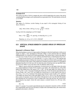 188                                                                                             Chapter6


Example 6.8
For a raft of size 98.4 x 39.36 ft, compute the stress at 65.6 ft depth below the center of the raft by
assuming that the rectangle can be represented by an equivalent circle. The load intensity on the raft
is31331b/ft 2 .

Solution
The radius of a fictitious circular footing of area equal to the rectangular footing of size
98.4 x 39.36 ft is


             = 98.4 x 39.36 = 3873 sq. ft or RQ = p          = 35.12 ft
                                                     V
Use Eq. (6.21) for computing a at 35.6 ft depth

                    65.6
       Now, z/RQ = -^^ = 1.9 , and r/RQ = 0. From Fig. 6.11, 7Z = 0.3
                   35.12

       Therefore, cr = 0.3 q = 0.3 x 3133 = 940 lb/ft2.



6.8     VERTICAL STRESS BENEATH LOADED AREAS OF IRREGULAR
        SHAPE

Newmark's Influence Chart
When the foundation consists of a large number of footings or when the loaded mats or rafts are not
regular in shape, a chart developed by Newmark (1942) is more practical than the methods
explained before. It is based on the following procedure. The vertical stress cr, below the center of
a circular area of radius R which carries uniformly distributed load q is determined per Eq. (6.21).
       It may be seen from Eq. (6.21) that when Rlz = °°,az/q=l, that is cr, = q. This indicates that
if the loaded area extends to infinity, the vertical stress in the semi-infinite solid at any depth z is the
same as unit load q at the surface. If the loaded area is limited to any given radius R it is possible to
determine from Eq. (6.21) the ratios Rlz for which the ratio of Gjq may have any specified value,
say 0.8 or 0.6. Table 6.1 gives the ratios of Rlz for different values of <j/q.
       Table 6.1 may be used for the computation of vertical stress <J7 at any depth z below the center
of a circular loaded area of radius R. For example, at any depth z, the vertical stress o^ = 0.8 q if the
radius of the loaded area at the surface is R = 1.387 z. At the same depth, the vertical stress is
cr = 0.7 q if R = 1.110 z. If instead of loading the whole area, if only the annular space between the
circles of radii 1.387 z and 1.110 z are loaded, the vertical stress at z at the center of the circle is
ACT =0.8 q-0.7 q = 0.lq. Similarly if the annular space between circles of radii l . l l O z and 0.917
z are loaded, the vertical stress at the same depth z is ACT, = 0.7 q-0.6 q = 0.1 q. We may therefore
draw a series of concentric circles on the surface of the ground in such a way that when the annular
space between any two consecutive circles is loaded with a load q per unit area, the vertical stress
ACT produced at any depth z below the center remains a constant fraction of q. We may write,
therefore,
       Aaz = Cq                                                                                      (6.22)
where C is constant. If an annular space between any two consecutive concentric circles is divided
into n equal blocks and if any one such block is loaded with a distributed load q, the vertical stress
produced at the center is, therefore,
 