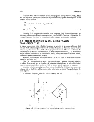 262                                                                                           Chapter 8

      Equation (8.10) indicates that there are two principal planes through the point P in Fig. 8.6(a)
and that they are at right angles to each other. By differentiating Eq. (8.8) with respect to a, and
equating to zero, we have

       — = - a.. sin 2a + a r sin 2a + 2t _. cos 2a = 0
              y                           y
       da

      or    tan 2a =                                                                              (8.11)
                       a -GX

      Equation (8.11) indicates the orientation of the planes on which the normal stresses er are
maximum and minimum. This orientation coincides with Eq. (8.10). Therefore, it follows that the
principal planes are also planes on which the normal stresses are maximum and minimum.

8.7 STRESS CONDITIONS IN SOIL DURING TRIAXIAL
COMPRESSION TEST
In triaxial compression test a cylindrical specimen is subjected to a constant all-round fluid
pressure which is the minor principal stress O"3 since the shear stress on the surface is zero. The two
ends are subjected to axial stress which is the major principal stress or The stress condition in the
specimen goes on changing with the increase of the major principal stress crr It is of interest to
analyze the state of stress along inclined sections passing through the sample at any stress level (Jl
since failure occurs along inclined surfaces.
       Consider the cylindrical specimen of soil in Fig. 8.7(a) which is subjected to principal
stresses <7{ and <73 (<72 = <T3).
       Now CD, a horizontal plane, is called a principal plane since it is normal to the principal stress
<TJ and the shear stress is zero on this plane. EF is the other principal plane on which the principal
stress <73 acts. AA is the inclined section on which the state of stress is required to be analyzed.
       Consider as before a small prism of soil shown shaded in Fig. 8.7(a) and the same to an
enlarged scale in Fig. 8.7(b). All the stresses acting on the prism are shown. The equilibrium of the
prism requires
        Horizontal forces = cr3 sin a dl - a sin a dl + T cos adl =                               (8.12)




                                        - D
                      A/
                                        E




                (a)                                   (b)

           Figure 8.7      Stress condition in a triaxial compression test specimen
 