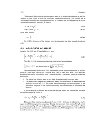 264                                                                                             Chapter 8

      If the sides of the cylindrical specimen are not acted on by the horizontal pressure <73, the load
required to cause failure is called the unconfmed compressive strength qu. It is obvious that an
unconfmed compression test can be performed only on a cohesive soil. According to Eq. (8.20), the
unconfmed compressive strength q is equal to

         u
          i = a — 2r -] N </>
         <T   y«                                                                                     f8 71
                                                                                                      (o.Zj)
         If 0 = 0, then qu = 2c                                                                     (8.24a)
or the shear strength


         s =c =—                                                                                   (8.24b)

         Eq. (8.24b) shows one of the simplest ways of determining the shear strength of cohesive
soils.


8.9        MOHR CIRCLE OF STRESS
Squaring Eqs. (8.8) and (8.9) and adding, we have

                         i2         /    _^   x2

                              + ^ = I "2      j    + *ly                                            (8.25)

         Now, Eq. (8.25) is the equation of a circle whose center has coordinates


                              and whose radius is — i/(c7y - cr ) -
                                                    2 vv       '
      The coordinates of points on the circle represent the normal and shearing stresses on inclined
planes at a given point. The circle is called the Mohr circle of stress, after Mohr (1 900), who first
recognized this useful relationship. Mohr's method provides a convenient graphical method for
determining
    I . The normal and shearing stress on any plane through a point in a stressed body.
    2. The orientation of the principal planes if the normal and shear stresses on the surface of the
        prismatic element (Fig. 8.6) are known. The relationships are valid regardless of the
        mechanical properties of the materials since only the considerations of equilibrium are
        involved.
       If the surfaces of the element are themselves principal planes, the equation for the Mohr
circle of stress may be written as


         T + oy -- -              = -y--                                                            (8.26)

       The center of the circle has coordinates T- 0, and o= (a{ + (T3)/2, and its radius is (<Jl - (T3)/2.
Again from Mohr's diagram, the normal and shearing stresses on any plane passing through a point
in a stressed body (Fig. 8.7) may be determined if the principal stresses crl and (J3 are known. Since
<7j and O"3 are always known in a cylindrical compression test, Mohr's diagram is a very useful tool
to analyze stresses on failure planes.
 