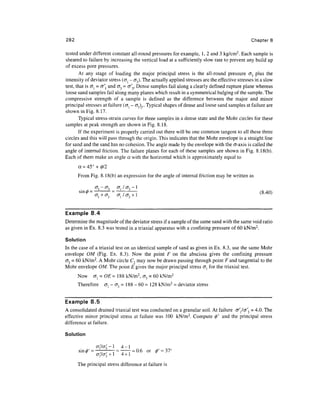 282                                                                                            Chapter 8

tested under different constant all-round pressures for example, 1, 2 and 3 kg/cm2. Each sample is
sheared to failure by increasing the vertical load at a sufficiently slow rate to prevent any build up
of excess pore pressures.
       At any stage of loading the major principal stress is the all-round pressure <73 plus the
intensity of deviator stress (o{ - cr3). The actually applied stresses are the effective stresses in a slow
test, that is <7} = a and O"3 = <r'3, Dense samples fail along a clearly defined rupture plane whereas
loose sand samples fail along many planes which result in a symmetrical bulging of the sample. The
compressive strength of a sample is defined as the difference between the major and minor
principal stresses at failure (GI - <T3),,. Typical shapes of dense and loose sand samples at failure are
shown in Fig. 8.17.
       Typical stress-strain curves for three samples in a dense state and the Mohr circles for these
samples at peak strength are shown in Fig. 8.18.
       If the experiment is properly carried out there will be one common tangent to all these three
circles and this will pass through the origin. This indicates that the Mohr envelope is a straight line
for sand and the sand has no cohesion. The angle made by the envelope with the a-axis is called the
angle of internal friction. The failure planes for each of these samples are shown in Fig. 8.18(b).
Each of them make an angle a with the horizontal which is approximately equal to
      a = 45° + 0/2
      From Fig. 8.18(b) an expression for the angle of internal friction may be written as

                  - (J3   (Tj / <73 - 1
                                                                                                    (840)
                                                                                                    {Q
                                                                                                      -™ }




Example 8.4
Determine the magnitude of the deviator stress if a sample of the same sand with the same void ratio
as given in Ex. 8.3 was tested in a triaxial apparatus with a confining pressure of 60 kN/m2.

Solution
In the case of a triaxial test on an identical sample of sand as given in Ex. 8.3, use the same Mohr
envelope OM (Fig. Ex. 8.3). Now the point F on the abscissa gives the confining pressure
<73 = 60 kN/m 2 . A Mohr circle C2 may now be drawn passing through point F and tangential to the
Mohr envelope OM. The point E gives the major principal stress <J} for the triaxial test.
      Now     crj = OE = 188 kN/m 2 , <73 = 60 kN/m 2
      Therefore     al - <73 = 188 - 60 = 128 kN/m 2 = deviator stress


Example 8.5
A consolidated drained triaxial test was conducted on a granular soil. At failure cr'/o^ = 4.0. The
effective minor principal stress at failure was 100 kN/m 2 . Compute 0' and the principal stress
difference at failure.

Solution

                      -j -1 4-1
      sin<z$' = —;        ~ =~    = 0.6 or 6' - 37°
                         +1 4
                cr,7cr3 + 1 4 + 1

      The principal stress difference at failure is
 