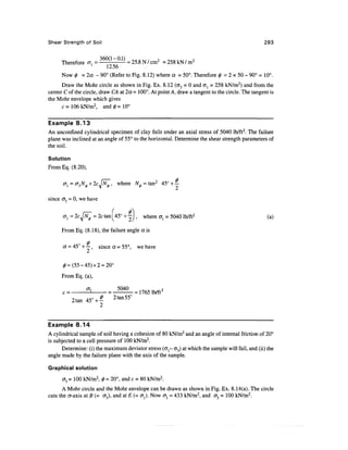 Shear Strength of Soil                                                                            293


      Therefore a,1 = 360(1~°-1) = 25.8 N / cm2 =258kN/m 2
                         12.56
      Now 0 = 2a - 90° (Refer to Fig. 8.12) where a = 50°. Therefore 0 = 2 x 50 - 90° = 10°.
      Draw the Mohr circle as shown in Fig. Ex. 8.12 (a3 = 0 and o~j = 258 kN/m2) and from the
center C of the circle, draw CA at 2a = 100°. At point A, draw a tangent to the circle. The tangent is
the Mohr envelope which gives
      c = 106 kN/m2, and 0=10°

Example 8.13
An unconfmed cylindrical specimen of clay fails under an axial stress of 5040 lb/ft2. The failure
plane was inclined at an angle of 55° to the horizontal. Determine the shear strength parameters of
the soil.

Solution
From Eq. (8.20),

      <rl=(T3N</>+2cjN^,       where ^ = tan2 45° +|

since <T = 0, we have


                      = 2c tan ^45° + - , where ^ = 5040 lb/ft2                                    (a)

      From Eq. (8.18), the failure angle a is

             o
      a = 45 + — , since a = 55°, we have
               2



      From Eq. (a),

      c=
                             2tan55
           2tan45°-4                  °
                   2


Example 8.14
A cylindrical sample of soil having a cohesion of 80 kN/m2 and an angle of internal friction of 20°
is subjected to a cell pressure of 100 kN/m2.
      Determine: (i) the maximum deviator stress ((jj- <73) at which the sample will fail, and (ii) the
angle made by the failure plane with the axis of the sample.

Graphical solution

      <73 = 100 kN/m2, 0 = 20°, and c = 80 kN/m2.
       A Mohr circle and the Mohr envelope can be drawn as shown in Fig. Ex. 8.14(a). The circle
cuts the cr-axis at B (= <73), and at E (= o^). Now <7j = 433 kN/m2, and <73 = 100 kN/m2.
 