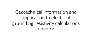 Geotechnical information and
application to electrical
grounding resistivity calculations
D. Nowicki 12/17
 