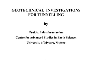 1
GEOTECHNICAL INVESTIGATIONS
FOR TUNNELLING
by
Prof.A. Balasubramanian
Centre for Advanced Studies in Earth Science,
University of Mysore, Mysore
 