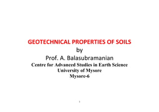 1
GEOTECHNICAL PROPERTIES OF SOILS
by
Prof. A. Balasubramanian
Centre for Advanced Studies in Earth Science
University of Mysore
Mysore-6
 
