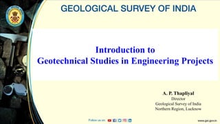 Introduction to
Geotechnical Studies in Engineering Projects
A. P. Thapliyal
Director
Geological Survey of India
Northern Region, Lucknow
 