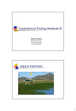 1
Geotechnical Testing Methods II
Ajanta Sachan
Assistant Professor
Civil Engineering
IIT Gandhinagar
2
FIELD TESTING
 