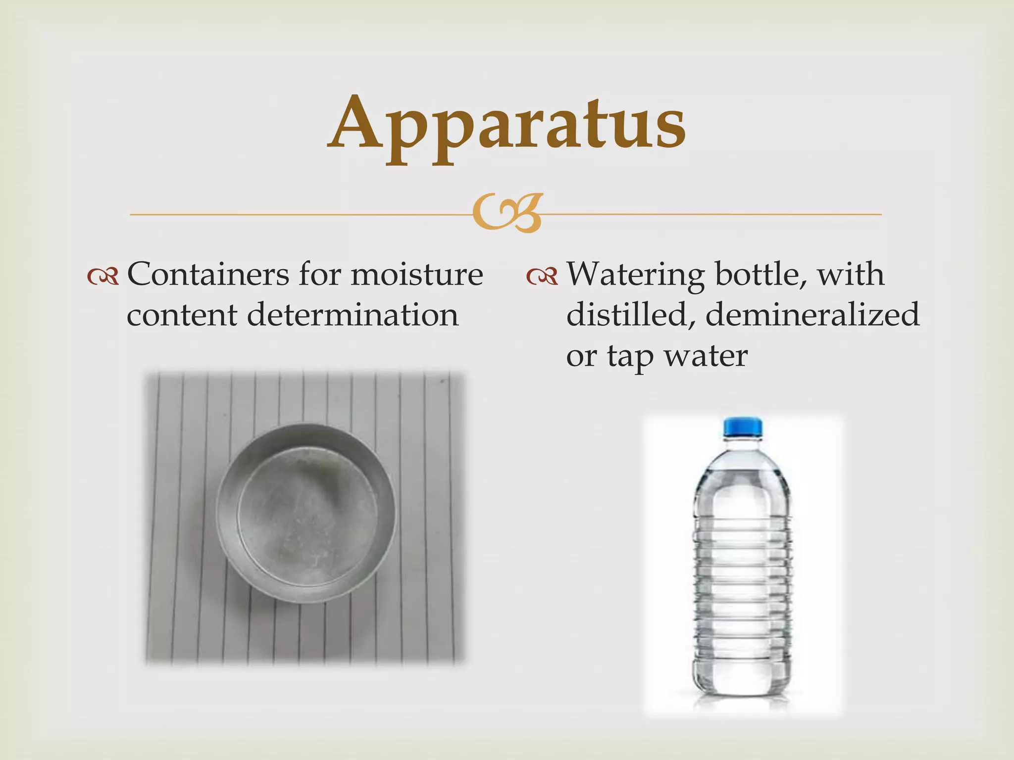 
Apparatus
 Containers for moisture
content determination
 Watering bottle, with
distilled, demineralized
or tap water
 