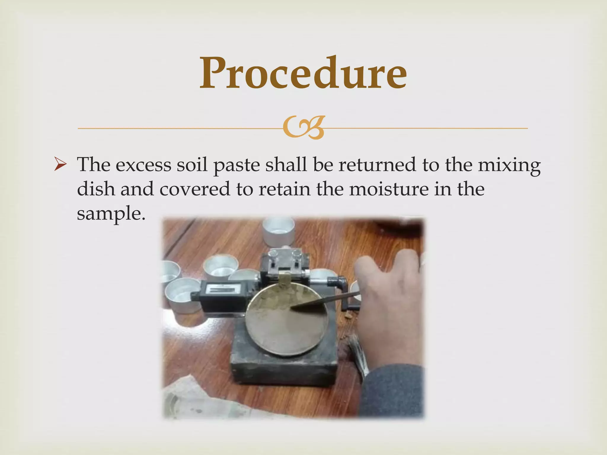 
 The excess soil paste shall be returned to the mixing
dish and covered to retain the moisture in the
sample.
Procedure
 