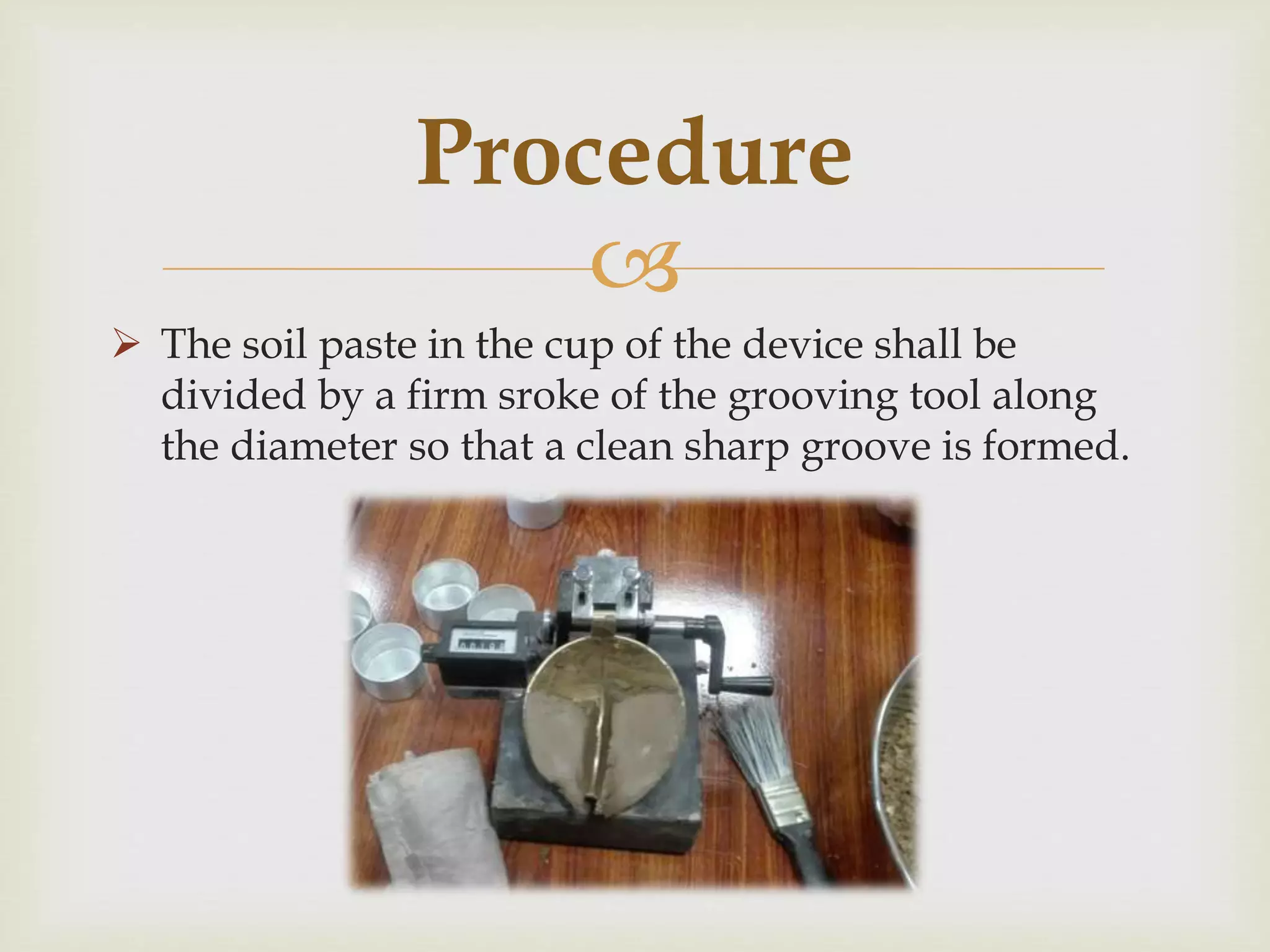 
 The soil paste in the cup of the device shall be
divided by a firm sroke of the grooving tool along
the diameter so that a clean sharp groove is formed.
Procedure
 
