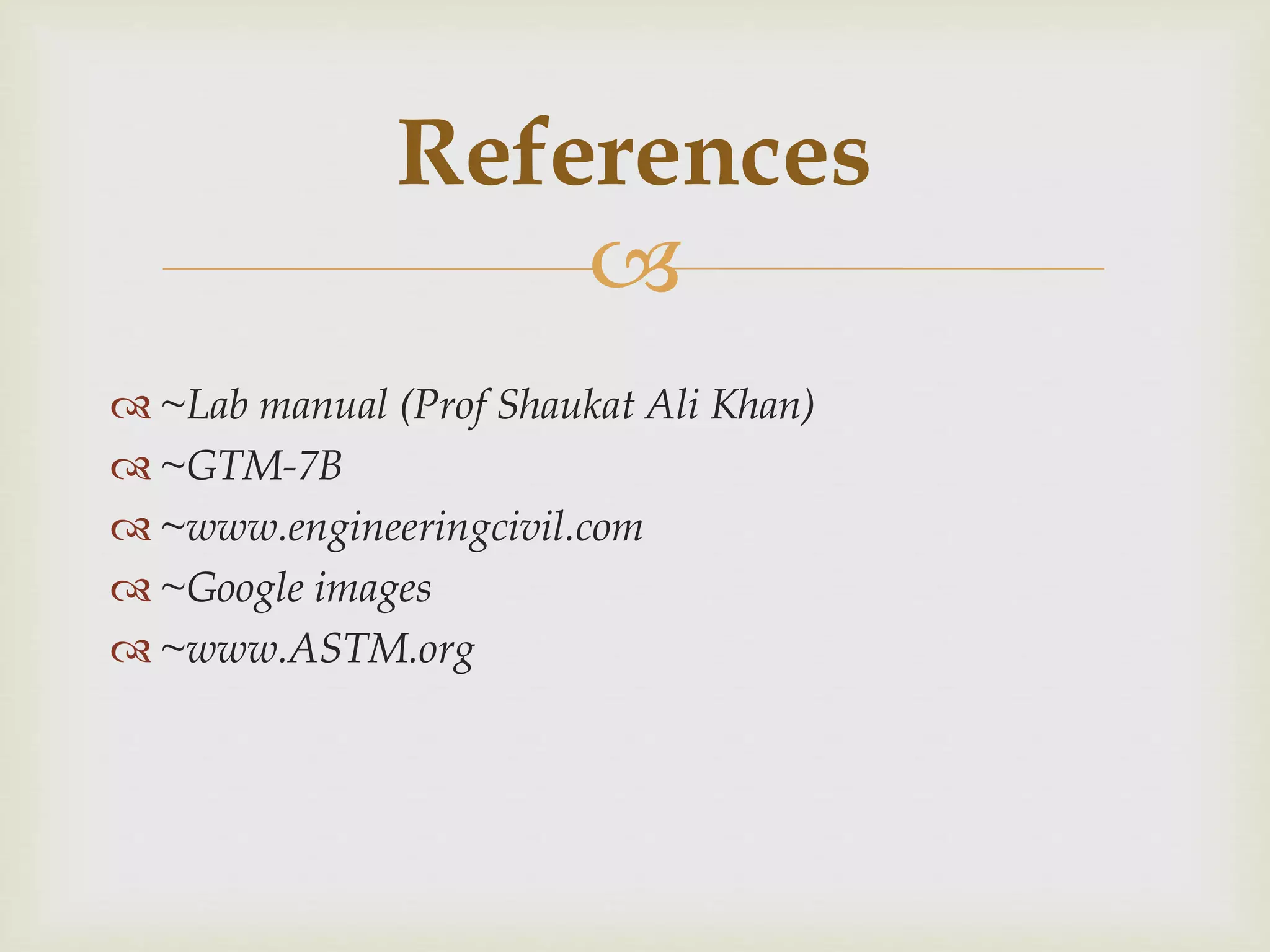 
 ~Lab manual (Prof Shaukat Ali Khan)
 ~GTM-7B
 ~www.engineeringcivil.com
 ~Google images
 ~www.ASTM.org
References
 