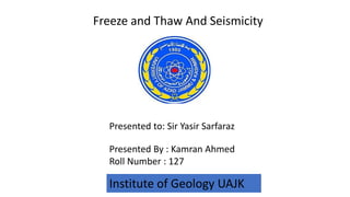 Freeze and Thaw And Seismicity
Presented to: Sir Yasir Sarfaraz
Presented By : Kamran Ahmed
Roll Number : 127
Institute of Geology UAJK
 