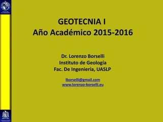 GEOTECNIA I
Año Académico 2015-2016
Dr. Lorenzo Borselli
Instituto de Geología
Fac. De Ingeniería, UASLP
lborselli@gmail.com
www.lorenzo-borselli.eu
 