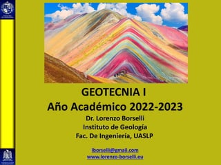GEOTECNIA I
Año Académico 2022-2023
Dr. Lorenzo Borselli
Instituto de Geología
Fac. De Ingeniería, UASLP
lborselli@gmail.com
www.lorenzo-borselli.eu
 