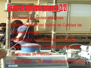  Velocidad de ondas elásticas
 Determinación del Índice de Calidad de
Fourmaintreaux
 Resistencia a la compresión triaxial
 Determinación del módulo Young y del
coeficiente de Poisson
 Durabilidad al desmoronamiento Sehudes
 