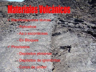  Manifestaciones lávicas
- Pahoehoe
- Aa o escoriáceas
- En Bloques
 Piroclastos
- Depósitos plinianos
- Depósitos de ignimbritas
- Conos de cínder
 