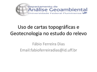 Uso de cartas topográficas e
Geotecnologia no estudo do relevo
Fábio Ferreira Dias
Email:fabioferreiradias@id.uff.br
 