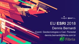 EU ESRI 2018
Dennis Bernardi
Coord. Geotecnologias e Cad. Florestal
dennis.bernardi@fibria.com.br
 